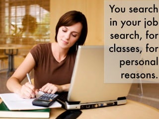 You search
in your job
search, for
classes, for
   personal
   reasons.
 