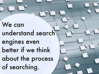 We can
understand search
engines even
better if we think
about the process
of searching.
 