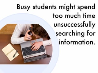 Busy students might spend
           too much time
            unsuccessfully
             searching for
              information.
 