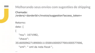 Melhorando seus envios com sugestões de shipping
Chamada:
/orders/<$orderId>/invoice/suggestion?access_token=
Retorno:
data: [
[
"nsu": 1671982,
"chave":
35160509627189000111550010000577001000577006,
"xml": " xml da nota fiscal ",
…
 