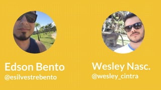 Edson Bento
@esilvestrebento
Wesley Nasc.
@wesley_cintra
 