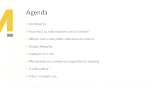 This is our vision
Building the foundation to Build a 3B Company by FY20
Agenda
+ Notificações
+ Fazendo 2 ou mais requests com 1 chamada
+ Alterar dados sem perder relevância do anúncio
+ Google Shopping
+ Variações Custom
+ Melhorando seus envios com sugestões de shipping
+ A mais pedida :)
+ Não é novidade mas...
 