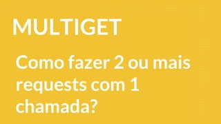 MULTIGET
Como fazer 2 ou mais
requests com 1
chamada?
 