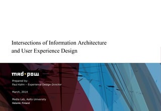 Intersections of Information Architecture 
and User Experience Design 
Prepared by: 
Paul Kahn – Experience Design Director 
March, 2014 
Media Lab, Aalto University 
Helsinki, Finland 
 