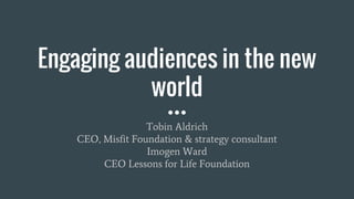 Engaging audiences in the new
world
Tobin Aldrich
CEO, Misfit Foundation & strategy consultant
Imogen Ward
CEO Lessons for Life Foundation
 