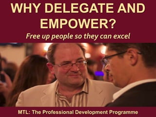1
|
MTL: The Professional Development Programme
Why Delegate and Empower?
WHY DELEGATE AND
EMPOWER?
Free up people so they can excel
MTL: The Professional Development Programme
 