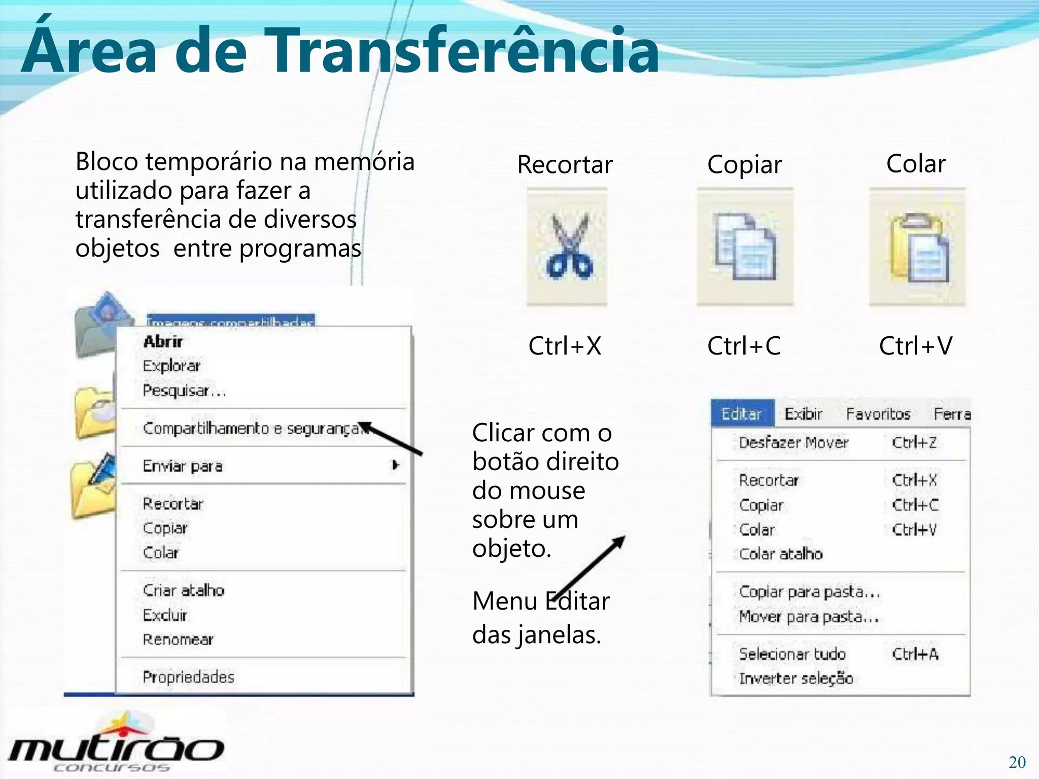 Área de Transferência
Bloco temporário na memória
utilizado para fazer a
transferência de diversos
objetos entre programas

Recortar

Copiar

Colar

Ctrl+X

Ctrl+C

Ctrl+V

Clicar com o
botão direito
do mouse
sobre um
objeto.
Menu Editar
das janelas.

20

20

 