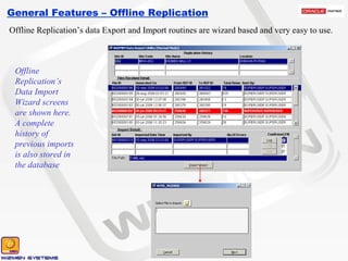 General Features – Offline Replication Offline Replication’s data Export and Import routines are wizard based and very easy to use. Offline Replication’s Data Import Wizard screens are shown here. A complete history of previous imports is also stored in the database 
