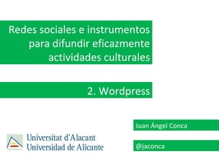 Redes sociales e instrumentos
   para difundir eficazmente
        actividades culturales

                2. Wordpress

                          Juan Ángel Conca

                          @jaconca
 