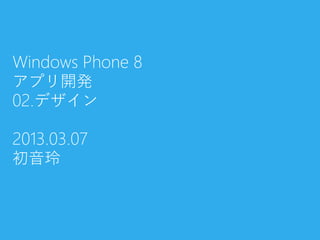 Windows Phone 8
アプリ開発
02.デザイン
2013.03.07
初音玲
 