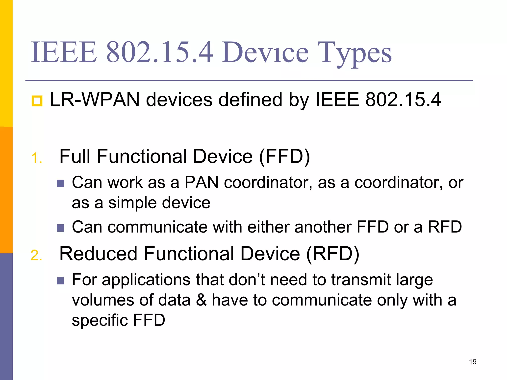 ZigBee Protocol Stack
 IEEE 802.15.4 covers
physical layer & MAC
layer of low-rate
WPAN
 ZigBee adds network
construction,
application services,
& more on top of
IEEE 802.15.4
19
Source: www.sena.com/products/industrial_zigbee/zigbee_summary.php
 