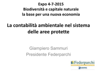 Giampiero Sammuri
Presidente Federparchi
La contabilità ambientale nel sistema
delle aree protette
Expo 4-7-2015
Biodivers...