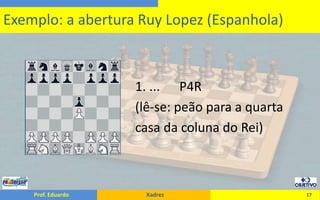                                     1. ...      P4R                                    (lê-se: peão para a quarta                                    casa da coluna do Rei)17Exemplo: a abertura Ruy Lopez (Espanhola)