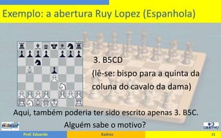 3. B5CD                                      (lê-se: bispo para a quinta da				      coluna do cavalo da dama)Aqui, também poderia ter sido escrito apenas 3. B5C.                                               Alguém sabe o motivo?21Exemplo: a abertura Ruy Lopez (Espanhola)