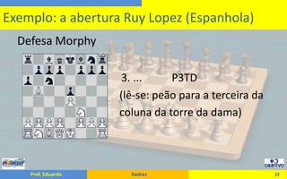 Defesa Morphy3. ...           P3TD                                      (lê-se: peão para a terceira da				      coluna da torre da dama)22Exemplo: a abertura Ruy Lopez (Espanhola)