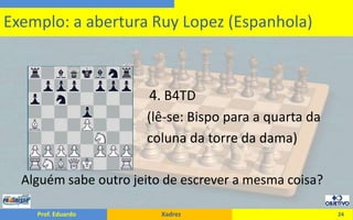                                     4. B4TD                                      (lê-se: Bispo para a quarta da				      coluna da torre da dama)Alguém sabe outro jeito de escrever a mesma coisa?24Exemplo: a abertura Ruy Lopez (Espanhola)