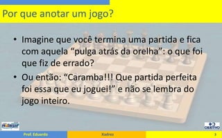 Imagine que você termina uma partida e fica com aquela “pulga atrás da orelha”: o que foi que fiz de errado?Ou então: “Caramba!!! Que partida perfeita foi essa que eu joguei!” e não se lembra do jogo inteiro.3Por que anotar um jogo?