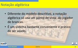 Diferente do modelo descritivo, a notação algébrica só usa um ponto de vista: do jogador de brancas.É um sistema bastante conveniente e prático de ser usado.33Notação algébrica