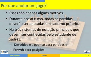 Esses são apenas alguns motivos.Durante nosso curso, todas as partidas deverão ser anotadas em caderno próprio.Há três sistemas de notação principais que devem ser conhecidas pelo estudante de xadrez: Descritivo e algébrico para partidas eForsyth para posições4Por que anotar um jogo?