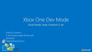 Xbox One Dev Mode
Shahed Chowdhuri
Sr. Technical Evangelist @ Microsoft
@shahedC
WakeUpAndCode.com
Visual Studio, Unity, Construct 2, etc
 