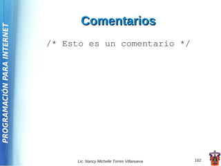 Comentarios
PROGRAMACIÓN PARA INTERNET




                             /* Esto es un comentario */




                                  Lic. Nancy Michelle Torres Villanueva   102
 