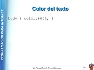 Color del texto
PROGRAMACIÓN PARA INTERNET




                             body { color:#666; }




                                        Lic. Nancy Michelle Torres Villanueva   106
 