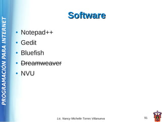 Software
PROGRAMACIÓN PARA INTERNET




                             ●   Notepad++
                             ●   Gedit
                             ●   Bluefish
                             ●   Dreamweaver
                             ●   NVU




                                             Lic. Nancy Michelle Torres Villanueva   91
 