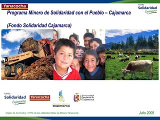 Programa Minero de Solidaridad con el Pueblo – Cajamarca
(Fondo Solidaridad Cajamarca)
Julio 2009Origen de los fondos: 3.75% de las utilidades Netas de Minera Yanacocha
 