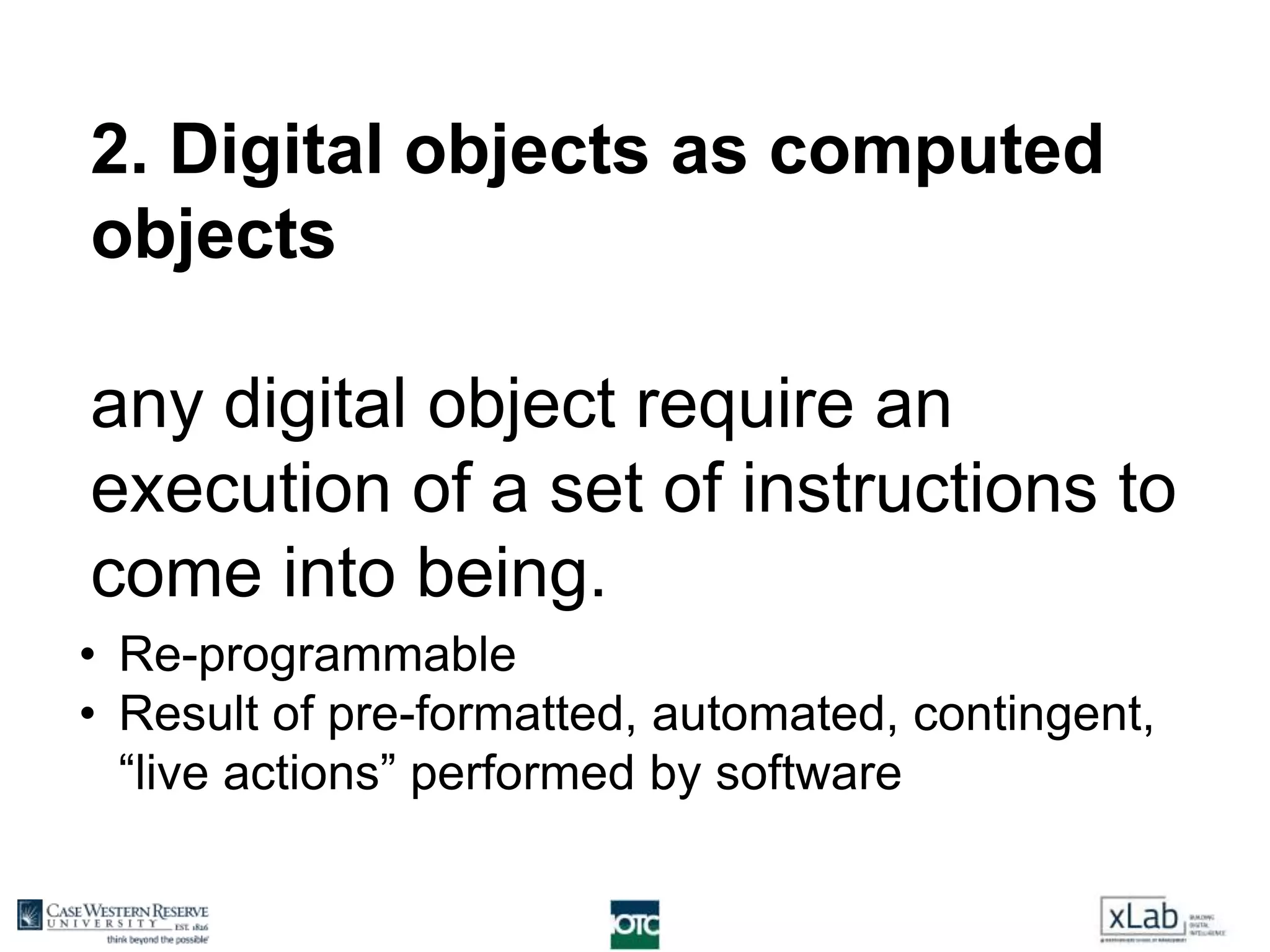 2. Digital objects as computed
objects
any digital object require an
execution of a set of instructions to
come into being.
• Re-programmable
• Result of pre-formatted, automated, contingent,
“live actions” performed by software
 