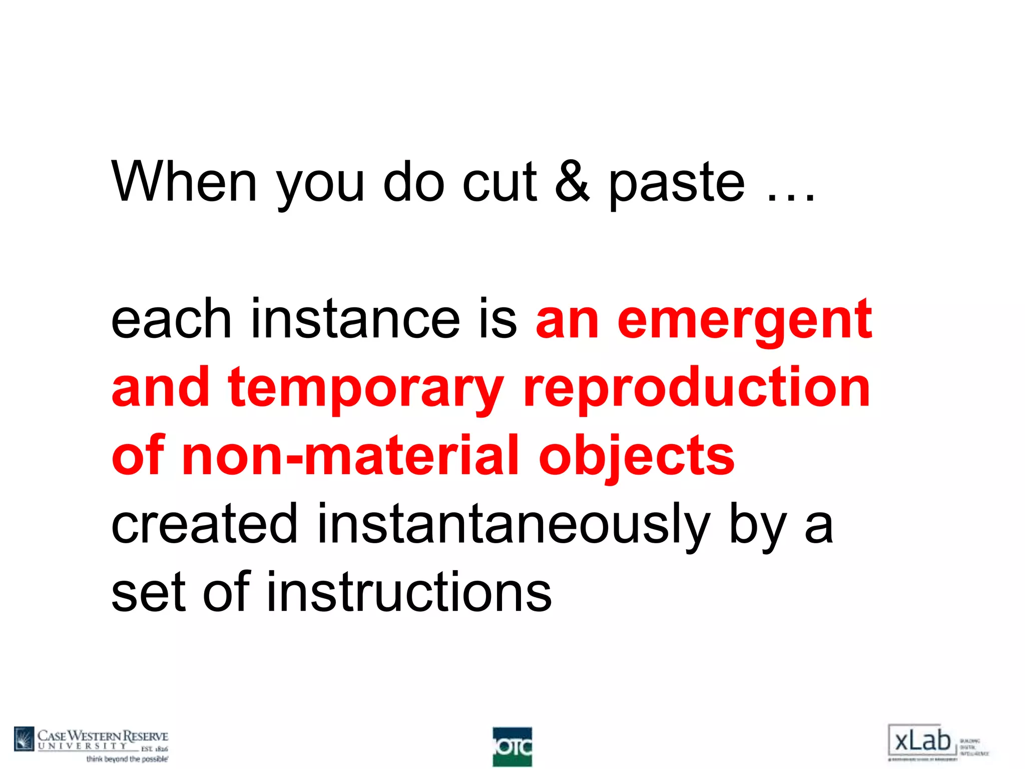 When you do cut & paste …
each instance is an emergent
and temporary reproduction
of non-material objects
created instantaneously by a
set of instructions
 