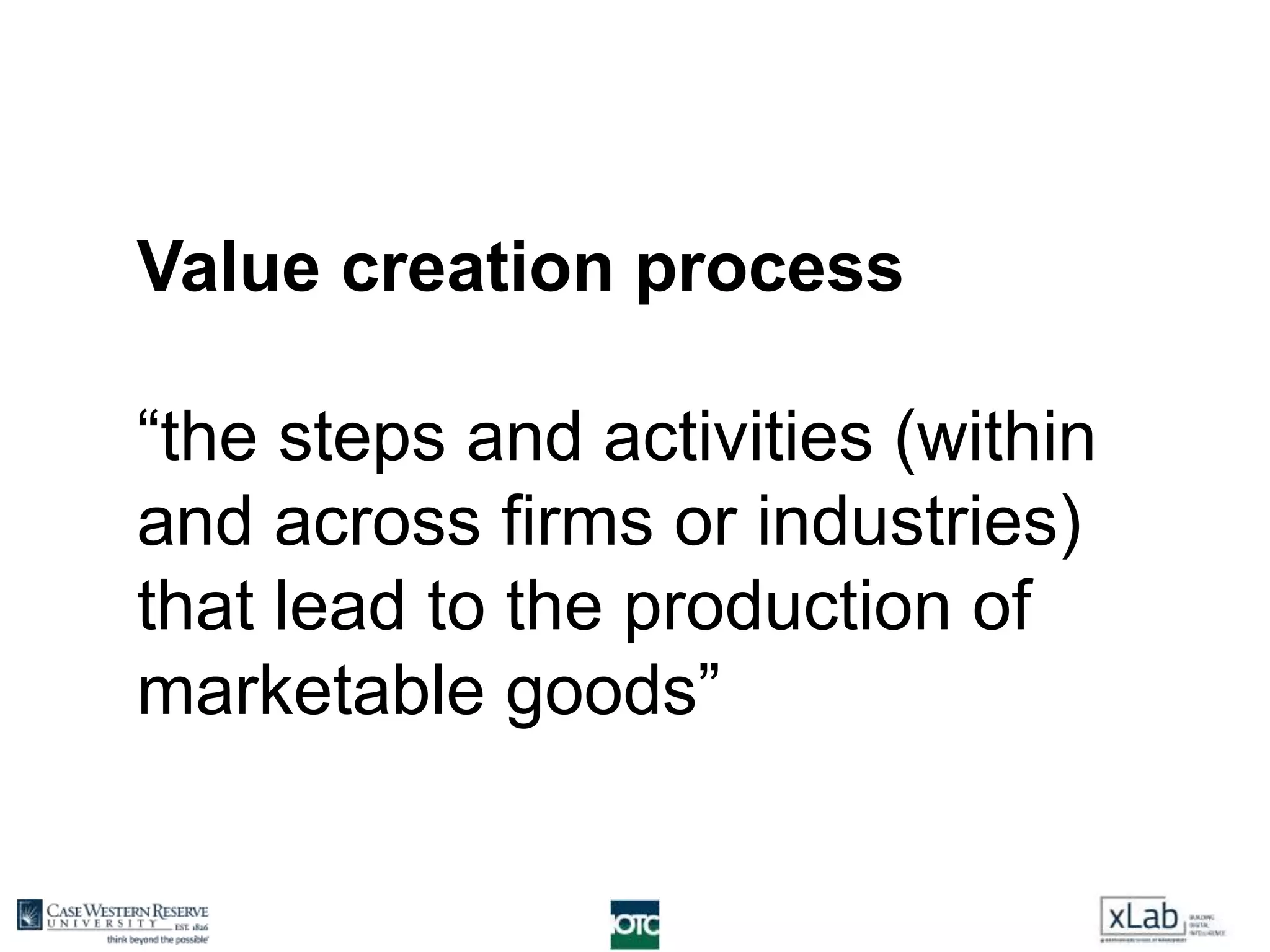 Value creation process
“the steps and activities (within
and across firms or industries)
that lead to the production of
marketable goods”
 