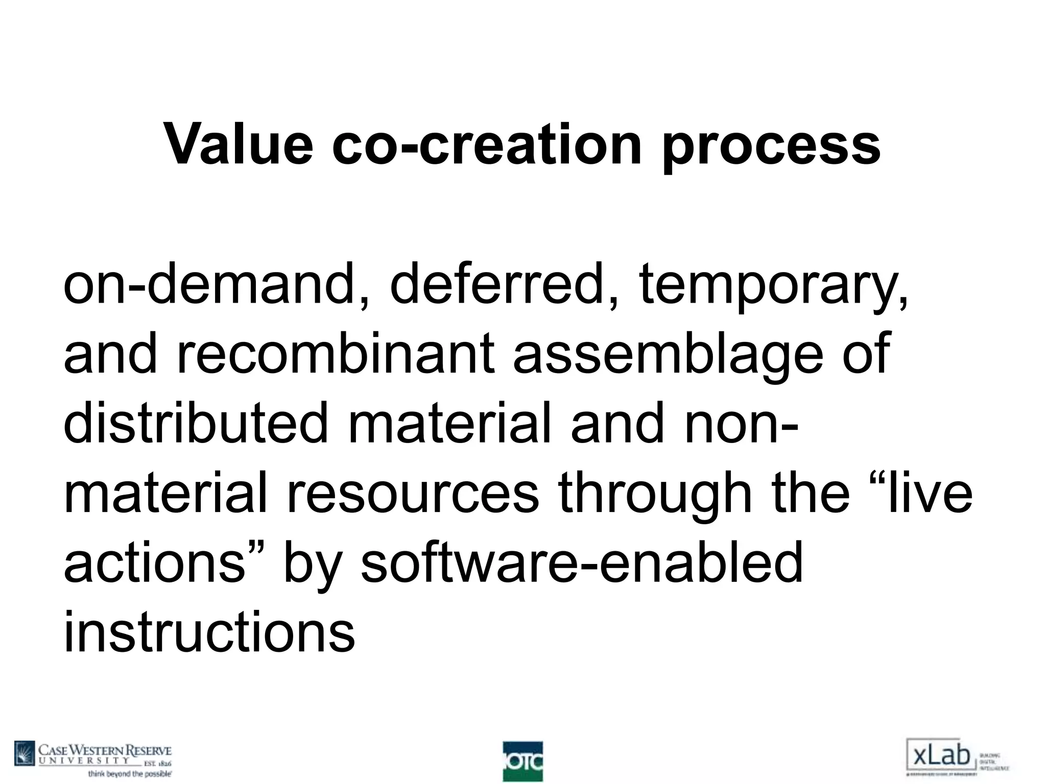 Value co-creation process
on-demand, deferred, temporary,
and recombinant assemblage of
distributed material and non-
material resources through the “live
actions” by software-enabled
instructions
 
