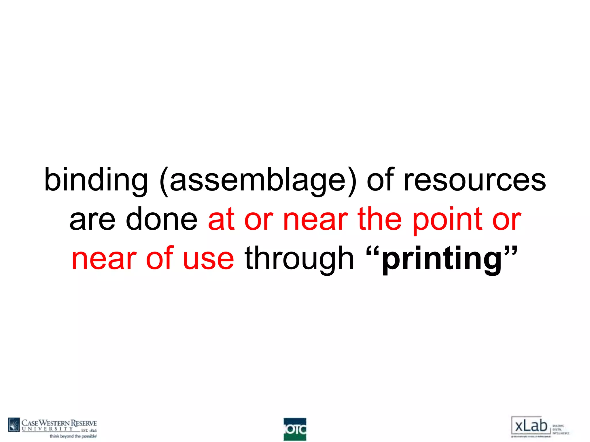 binding (assemblage) of resources
are done at or near the point or
near of use through “printing”
 