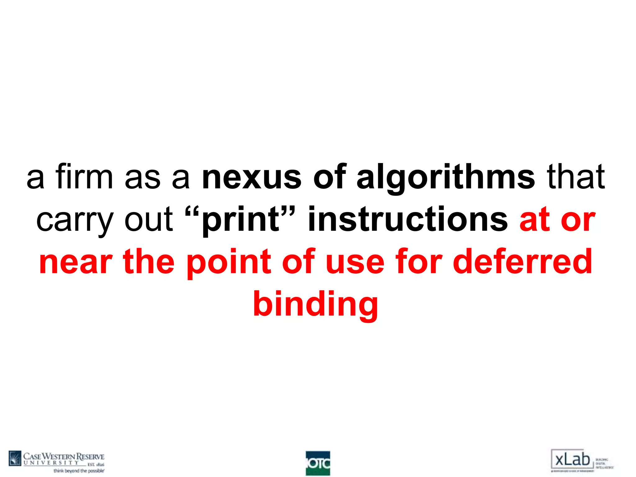 a firm as a nexus of algorithms that
carry out “print” instructions at or
near the point of use for deferred
binding
 