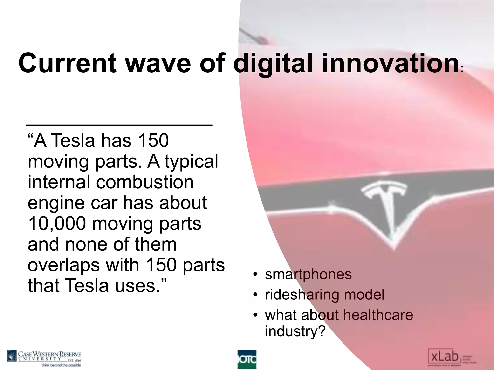 “A Tesla has 150
moving parts. A typical
internal combustion
engine car has about
10,000 moving parts
and none of them
overlaps with 150 parts
that Tesla uses.”
• smartphones
• ridesharing model
• what about healthcare
industry?
Current wave of digital innovation:
 