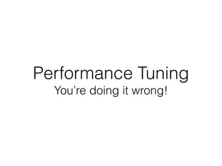 Performance Tuning 
You’re doing it wrong! 
 