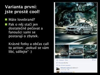 Varianta první:
jste prostě cool!
 Máte lovebrand?
 Pak o něj stačí jen
 dostatečně pečovat a
 fanoušci sami se
 postarají o zbytek.     Text



 Krásné fotky a občas call
 to action: „pokud se vám
 líbí, sdílejte“ :)
 