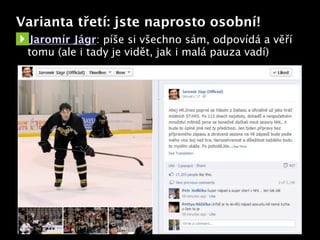 Varianta třetí: jste naprosto osobní!
 Jaromír Jágr: píše si všechno sám, odpovídá a věří
 tomu (ale i tady je vidět, jak i malá pauza vadí)




                         Text
 
