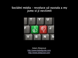 Sociální média – revoluce už nastala a my
           jsme si jí nevšimli




                  Adam Zbiejczuk
           http://www.babelguide.com
            http://www.zbiejczuk.com
 