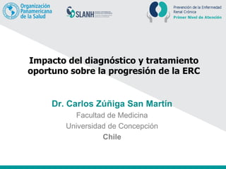 Impacto del diagnóstico y tratamiento
oportuno sobre la progresión de la ERC
Dr. Carlos Zúñiga San Martín
Facultad de Medicina
Universidad de Concepción
Chile
 