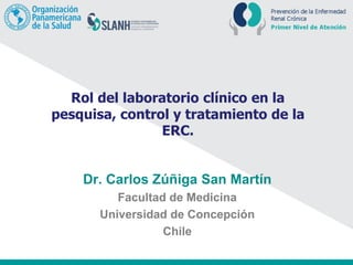 Rol del laboratorio clínico en la
pesquisa, control y tratamiento de la
ERC.
Dr. Carlos Zúñiga San Martín
Facultad de Medicina
Universidad de Concepción
Chile
 