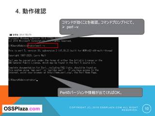 4. 動作確認
C O P Y R I G H T ( C ) 2 0 1 9 O S S P L A Z A . C O M A L L R I G H T
R E S E R V E D . 10OSSPlaza.com
コマンドが効くことを確認。コマンドプロンプトにて、
Ø perl –v
Perlのバージョンや情報が出てくればOK。
 