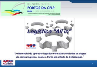 Logística “All in”


“O diferencial do operador logístico com ativos em todas as etapas
  da cadeia logística, desde o Porto até a Rede de Distribuição.”

                                                                     1
 
