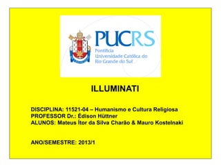 DISCIPLINA: 11521-04 – Humanismo e Cultura Religiosa
PROFESSOR Dr.: Édison Hüttner
ALUNOS: Mateus Ítor da Silva Charão & Mauro Kostelnaki
ANO/SEMESTRE: 2013/1
ILLUMINATI
 