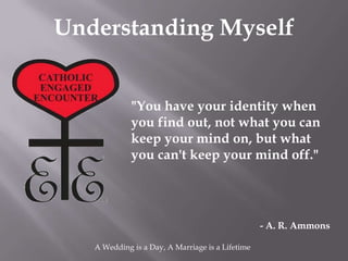 Understanding Myself


             "You have your identity when
             you find out, not what you can
             keep your mind on, but what
             you can't keep your mind off."




                                                  - A. R. Ammons

   A Wedding is a Day, A Marriage is a Lifetime
 