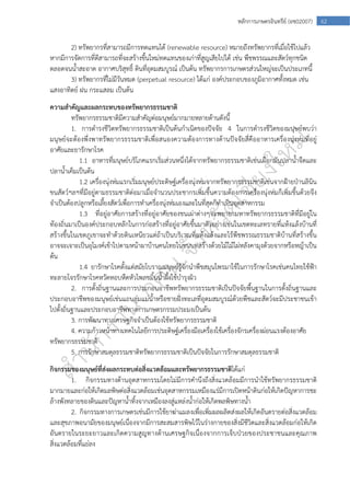  
62หลักการเกษตรอินทรีย์ (อช02007)
2) ทรัพยากรที่สามารถมีการทดแทนได้ (renewable resource) หมายถึงทรัพยากรที่เมื่อใช้ไปแล้ว
หากมีการจัดการที่ดีสามารถที่จะสร้างขึ้นใหม่ทดแทนของเก่าที่สูญเสียไปได้ เช่น พืชพรรณและสัตว์ทุกชนิด
ตลอดจนน้ําสะอาด อากาศบริสุทธิ์ ดินที่อุดมสมบูรณ์ เป็นต้น ทรัพยากรการเกษตรส่วนใหญ่จะเป็นประเภทนี้
3) ทรัพยากรที่ไม่มีวันหมด (perpetual resource) ได้แก่ องค์ประกอบของภูมิอากาศทั้งหมด เช่น
แสงอาทิตย์ ฝน กระแสลม เป็นต้น
ความสําคัญและผลกระทบของทรัพยากรธรรมชาติ
ทรัพยากรธรรมชาติมีความสําคัญต่อมนุษย์มากมายหลายด้านดังนี้
1. การดํารงชีวิตทรัพยากรธรรมชาติเป็นต้นกําเนิดของปัจจัย 4 ในการดํารงชีวิตของมนุษย์พบว่า
มนุษย์จะต้องพึ่งพาทรัพยากรธรรมชาติเพื่อสนองความต้องการทางด้านปัจจัยสี่คืออาหารเครื่องนุ่งห่มที่อยู่
อาศัยและยารักษาโรค
1.1 อาหารที่มนุษย์บริโภคแรกเริ่มส่วนหนึ่งได้จากทรัพยากรธรรมชาติเช่นเผือกมันปลาน้ําจืดและ
ปลาน้ําเค็มเป็นต้น
1.2 เครื่องนุ่งห่มแรกเริ่มมนุษย์ประดิษฐ์เครื่องนุ่งห่มจากทรัพยากรธรรมชาติเช่นจากฝ้ายป่านลินิน
ขนสัตว์ฯลฯที่มีอยู่ตามธรรมชาติต่อมาเมื่อจํานวนประชากรเพิ่มขึ้นความต้องการเครื่องนุ่งห่มก็เพิ่มขึ้นด้วยจึง
จําเป็นต้องปลูกหรือเลี้ยงสัตว์เพื่อการทําเครื่องนุ่งห่มเองและในที่สุดก็ทําเป็นอุตสาหกรรม
1.3 ที่อยู่อาศัยการสร้างที่อยู่อาศัยของชนเผ่าต่างๆจะพยายามหาทรัพยากรธรรมชาติที่มีอยู่ใน
ท้องถิ่นมาเป็นองค์ประกอบหลักในการก่อสร้างที่อยู่อาศัยขึ้นมาตัวอย่างเช่นในเขตทะเลทรายที่แห้งแล้งบ้านที่
สร้างขึ้นในเขตภูเขาจะทําด้วยดินเหนียวแต่ถ้าเป็นบริเวณที่แห้งแล้งและไร้พืชพรรณธรรมชาติบ้านที่สร้างขึ้น
อาจจะเจาะเป็นอุโมงค์เข้าไปตามหน้าผาบ้านคนไทยในชนบทสร้างด้วยไม้ไม้ไผ่หลังคามุงด้วยจากหรือหญ้าเป็น
ต้น
1.4 ยารักษาโรคตั้งแต่สมัยโบราณมนุษย์รู้จักนําพืชสมุนไพรมาใช้ในการรักษาโรคเช่นคนไทยใช้ฟ้า
ทะลายโจรรักษาโรคหวัดหอบหืดหัวไพลขมิ้นน้ําผึ้งใช้บํารุงผิว
2. การตั้งถิ่นฐานและการประกอบอาชีพทรัพยากรธรรมชาติเป็นปัจจัยพื้นฐานในการตั้งถิ่นฐานและ
ประกอบอาชีพของมนุษย์เช่นแถบลุ่มแม่น้ําหรือชายฝั่งทะเลที่อุดมสมบูรณ์ด้วยพืชและสัตว์จะมีประชาชนเข้า
ไปตั้งถิ่นฐานและประกอบอาชีพทางการเกษตรกรรมประมงเป็นต้น
3. การพัฒนาทางเศรษฐกิจจําเป็นต้องใช้ทรัพยากรธรรมชาติ
4. ความก้าวหน้าทางเทคโนโลยีการประดิษฐ์เครื่องมือเครื่องใช้เครื่องจักรเครื่องผ่อนแรงต้องอาศัย
ทรัพยากรธรรมชาติ
5. การรักษาสมดุลธรรมชาติทรัพยากรธรรมชาติเป็นปัจจัยในการรักษาสมดุลธรรมชาติ
กิจกรรมของมนุษย์ที่ส่งผลกระทบต่อสิ่งแวดล้อมและทรัพยากรธรรมชาติได้แก่
1. กิจกรรมทางด้านอุตสาหกรรมโดยไม่มีการคํานึงถึงสิ่งแวดล้อมมีการนําใช้ทรัพยากรธรรมชาติ
มากมายและก่อให้เกิดมลพิษต่อสิ่งแวดล้อมเช่นอุตสาหกรรมเหมืองแร่มีการเปิดหน้าดินก่อให้เกิดปัญหาการชะ
ล้างพังทลายของดินและปัญหาน้ําทิ้งจากเหมืองลงสู่แหล่งน้ําก่อให้เกิดพลพิษทางน้ํา
2. กิจกรรมทางการเกษตรเช่นมีการใช้ยาฆ่าแมลงเพื่อเพิ่มผลผลิตส่งผลให้เกิดอันตรายต่อสิ่งแวดล้อม
และสุขภาพอนามัยของมนุษย์เนื่องจากมีการสะสมสารพิษไว้ในร่างกายของสิ่งมีชีวิตและสิ่งแวดล้อมก่อให้เกิด
อันตรายในระยะยาวและเกิดความสูญทางด้านเศรษฐกิจเนื่องจากการเจ็บป่วยของประชาชนและคุณภาพ
สิ่งแวดล้อมที่แย่ลง
 