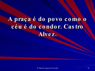 A praça é do povo como o céu é do condor. Castro Alvez. 