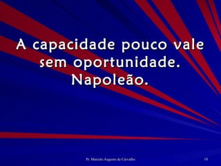 A capacidade pouco vale sem oportunidade. Napoleão. 