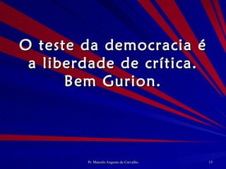 O teste da democracia é a liberdade de crítica. Bem Gurion. 