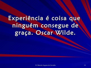 Experiência é coisa que  ninguém consegue de graça. Oscar Wilde. 